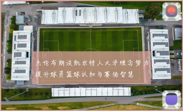 杰伦布朗谈凯尔特人大学理念努力提升球员篮球认知与赛场智慧