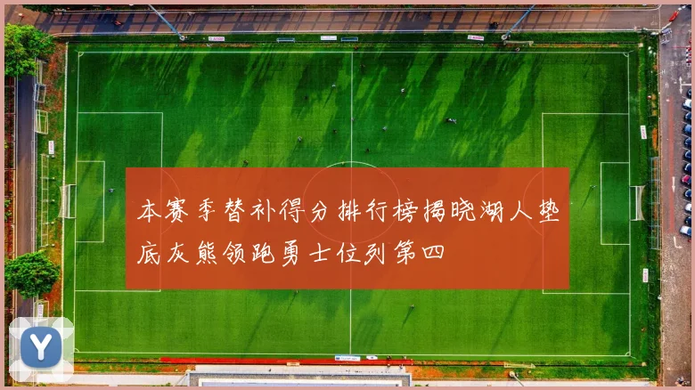 本赛季替补得分排行榜揭晓湖人垫底灰熊领跑勇士位列第四