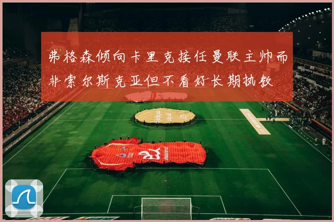 弗格森倾向卡里克接任曼联主帅而非索尔斯克亚但不看好长期执教