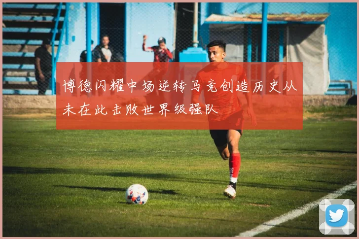 博德闪耀中场逆转马竞创造历史从未在此击败世界级强队