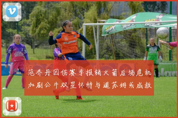 范乔丹因伤赛季报销火箭后场危机加剧公牛双星怀特与道苏姆或成救援希望