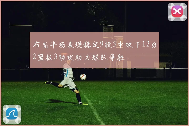 布克半场表现稳定9投5中砍下12分2篮板3助攻助力球队争胜
