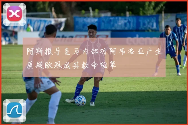 阿斯报导皇马内部对阿韦洛亚产生质疑欧冠成其救命稻草