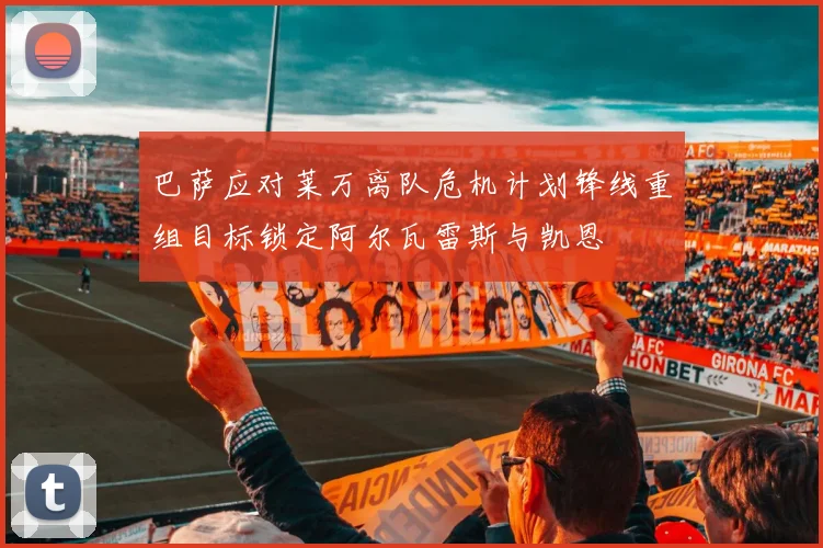 巴萨应对莱万离队危机计划锋线重组目标锁定阿尔瓦雷斯与凯恩